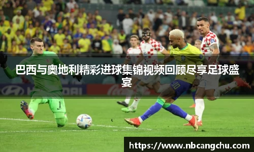 巴西与奥地利精彩进球集锦视频回顾尽享足球盛宴