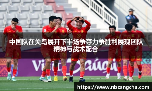 中国队在关岛展开下半场争夺力争胜利展现团队精神与战术配合