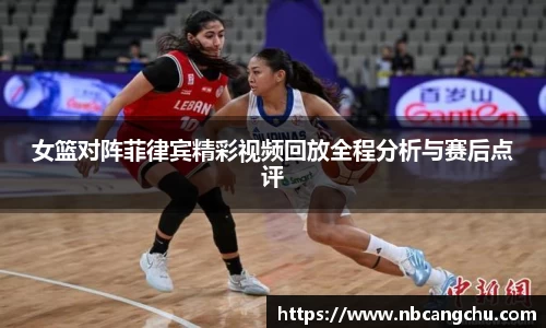 女篮对阵菲律宾精彩视频回放全程分析与赛后点评