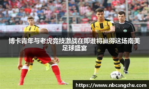 博卡青年与老虎竞技激战在即谁将赢得这场南美足球盛宴