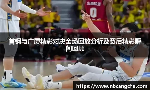 首钢与广厦精彩对决全场回放分析及赛后精彩瞬间回顾
