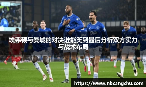 埃弗顿与曼城的对决谁能笑到最后分析双方实力与战术布局